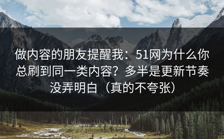 详细阅读:做内容的朋友提醒我:51网为什么你总刷到同一类内容?多半是更新节奏没弄明白(真的不夸张) 做内容的朋友提醒我:51网为什么你总刷到同一类内容?多半是更新节奏没弄明白(真的不夸张)