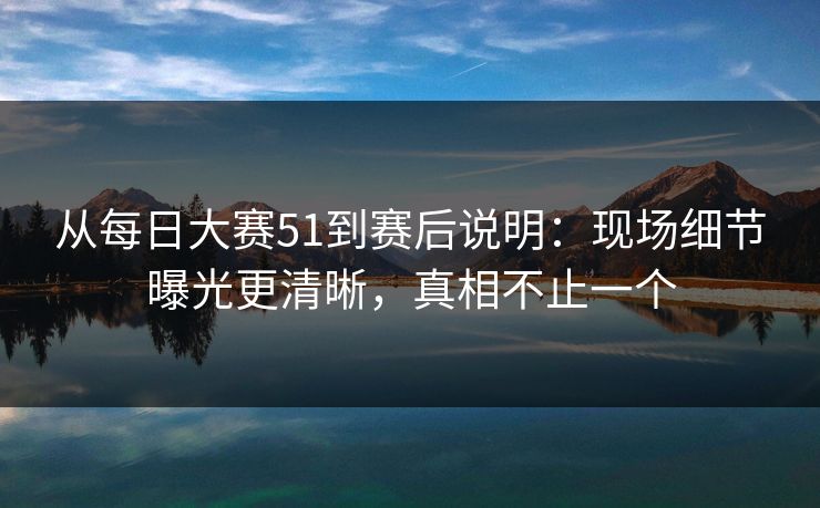 详细阅读:从每日大赛51到赛后说明:现场细节曝光更清晰,真相不止一个 从每日大赛51到赛后说明:现场细节曝光更清晰,真相不止一个