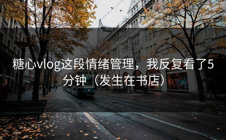 糖心vlog这段情绪管理，我反复看了5分钟（发生在书店）