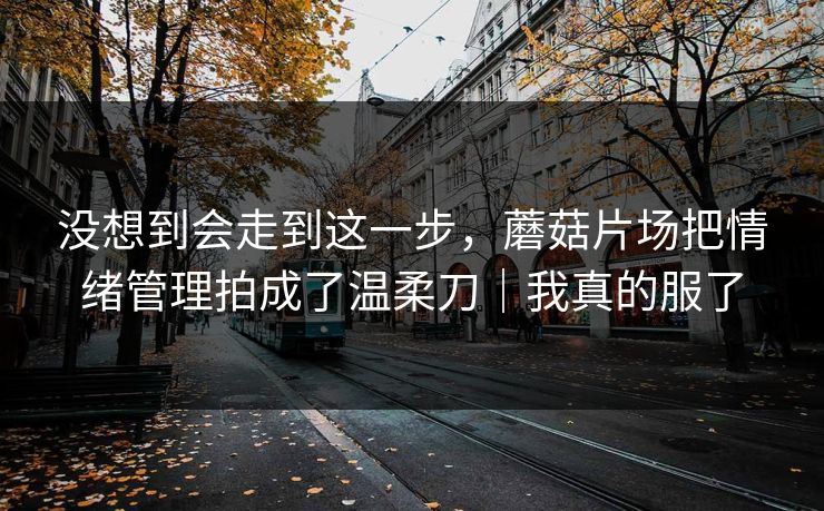 详细阅读:没想到会走到这一步,蘑菇片场把情绪管理拍成了温柔刀|我真的服了 没想到会走到这一步,蘑菇片场把情绪管理拍成了温柔刀|我真的服了