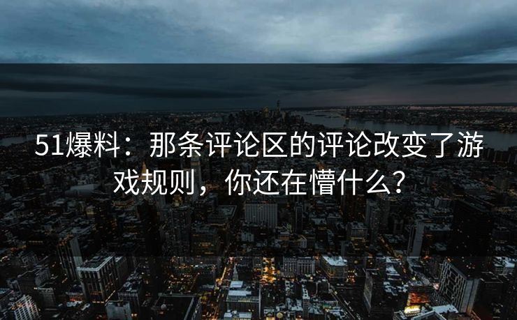 51爆料:那条评论区的评论改变了游戏规则,你还在懵什么?