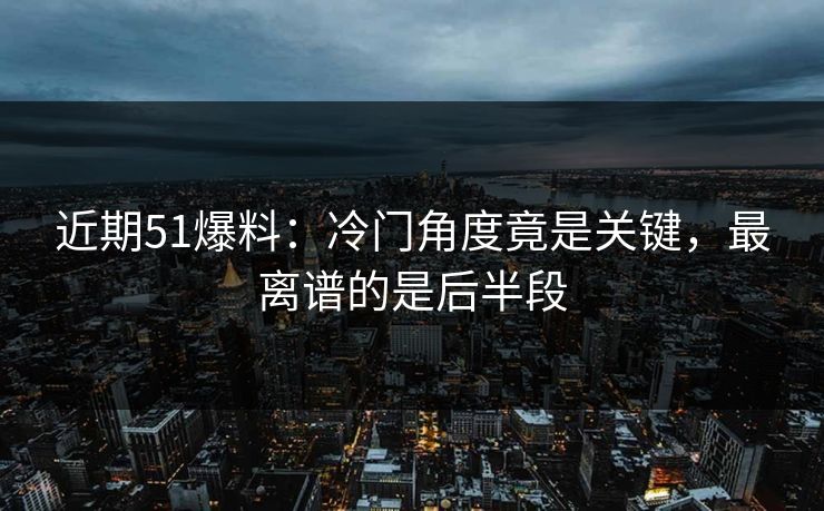 近期51爆料:冷门角度竟是关键,最离谱的是后半段