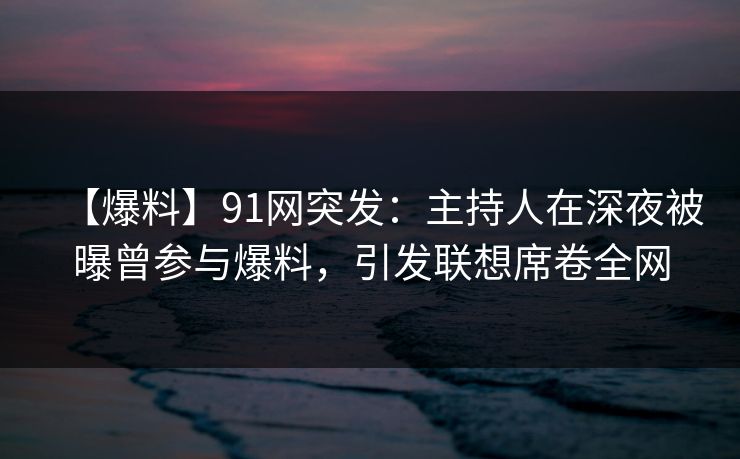 【爆料】91网突发:主持人在深夜被曝曾参与爆料,引发联想席卷全网