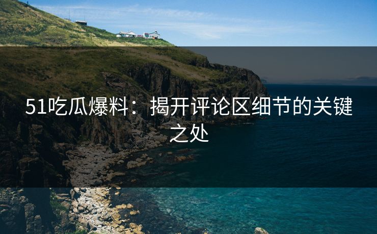 51吃瓜爆料:揭开评论区细节的关键之处